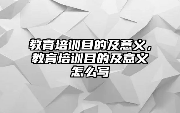 教育培訓目的及意義，教育培訓目的及意義怎么寫