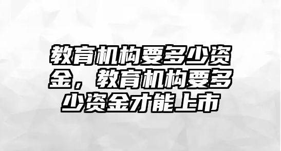 教育機(jī)構(gòu)要多少資金，教育機(jī)構(gòu)要多少資金才能上市