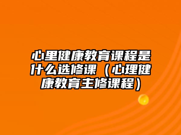 心里健康教育課程是什么選修課（心理健康教育主修課程）