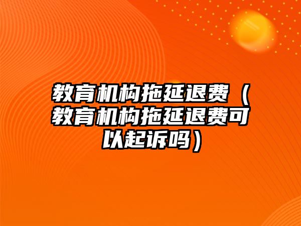 教育機構(gòu)拖延退費（教育機構(gòu)拖延退費可以起訴嗎）