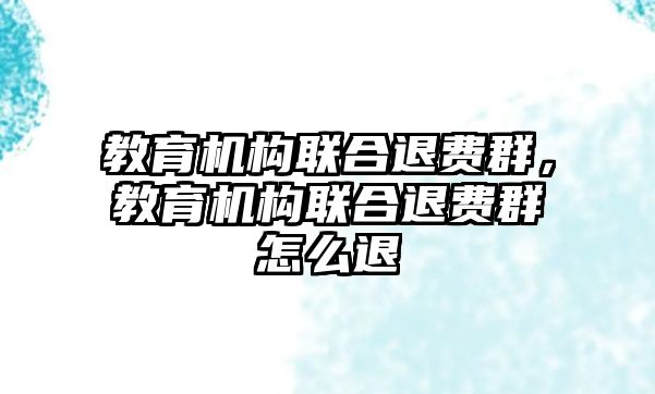 教育機(jī)構(gòu)聯(lián)合退費(fèi)群，教育機(jī)構(gòu)聯(lián)合退費(fèi)群怎么退