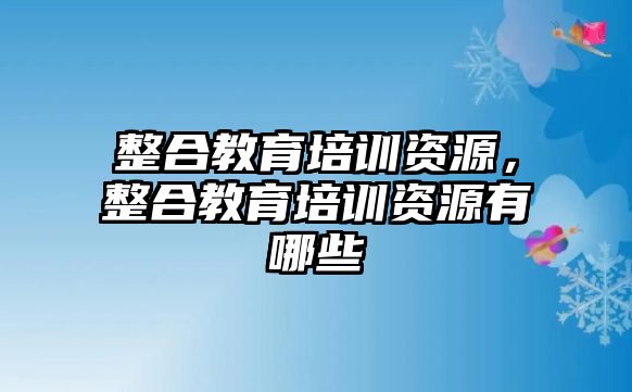 整合教育培訓資源，整合教育培訓資源有哪些