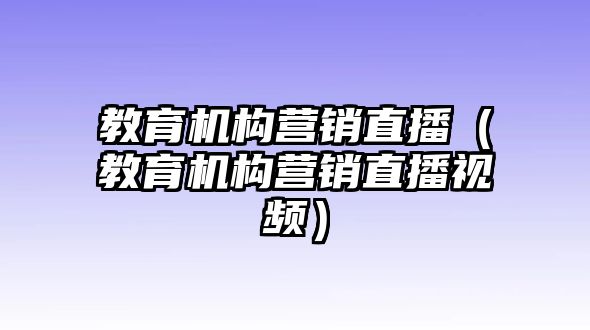 教育機(jī)構(gòu)營(yíng)銷直播（教育機(jī)構(gòu)營(yíng)銷直播視頻）