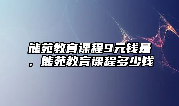 熊苑教育課程9元錢是，熊苑教育課程多少錢