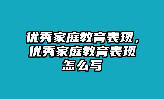 優(yōu)秀家庭教育表現(xiàn)，優(yōu)秀家庭教育表現(xiàn)怎么寫