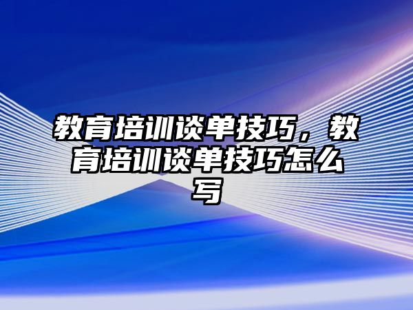 教育培訓(xùn)談單技巧，教育培訓(xùn)談單技巧怎么寫