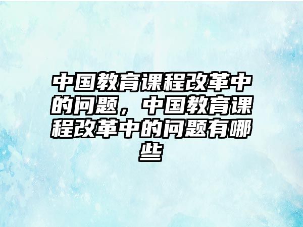 中國教育課程改革中的問題，中國教育課程改革中的問題有哪些