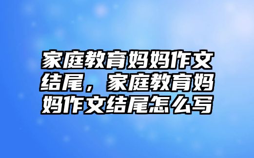 家庭教育媽媽作文結尾，家庭教育媽媽作文結尾怎么寫