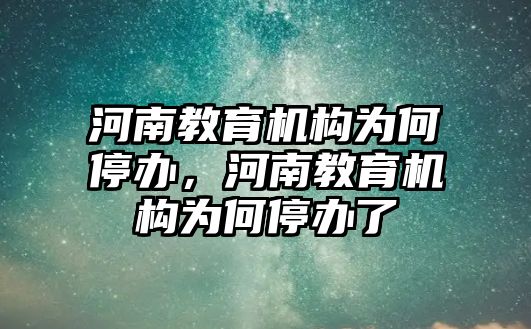 河南教育機構為何停辦，河南教育機構為何停辦了