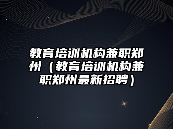 教育培訓機構兼職鄭州（教育培訓機構兼職鄭州最新招聘）