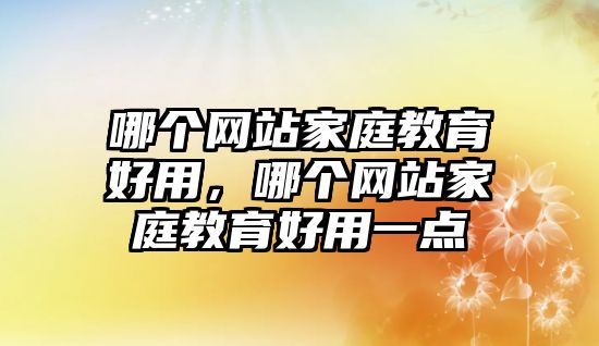 哪個網(wǎng)站家庭教育好用，哪個網(wǎng)站家庭教育好用一點