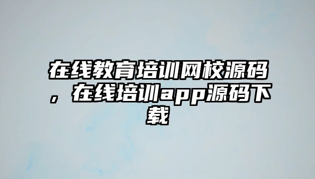 在線教育培訓(xùn)網(wǎng)校源碼，在線培訓(xùn)app源碼下載