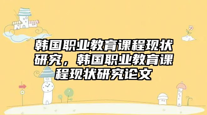 韓國職業(yè)教育課程現(xiàn)狀研究，韓國職業(yè)教育課程現(xiàn)狀研究論文