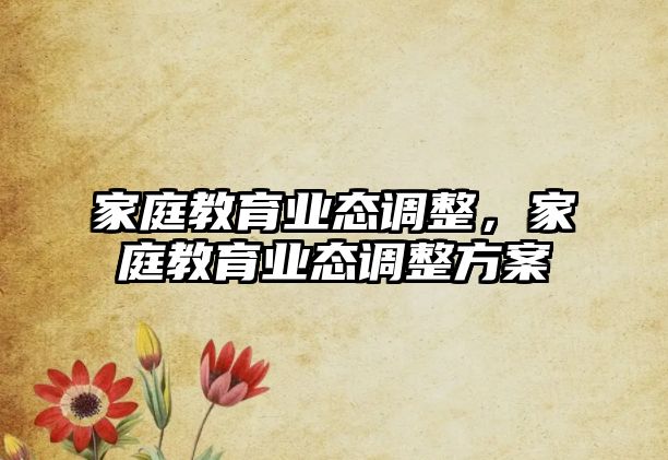 家庭教育業(yè)態(tài)調(diào)整，家庭教育業(yè)態(tài)調(diào)整方案