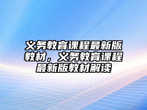 義務(wù)教育課程最新版教材，義務(wù)教育課程最新版教材解讀