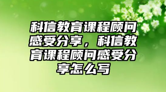 科信教育課程顧問(wèn)感受分享，科信教育課程顧問(wèn)感受分享怎么寫