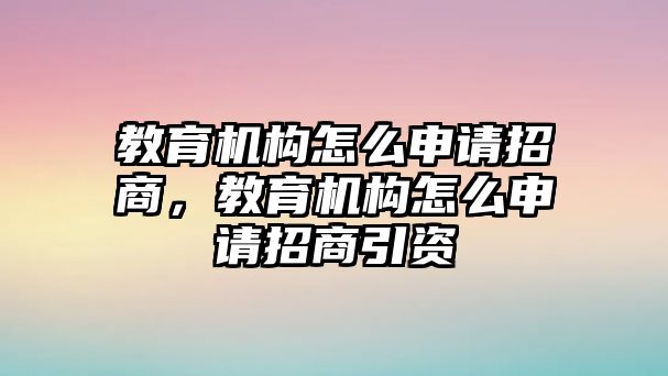 教育機構(gòu)怎么申請招商，教育機構(gòu)怎么申請招商引資