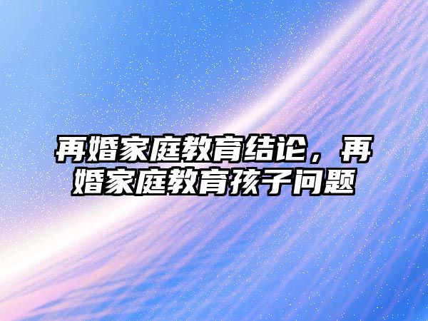 再婚家庭教育結(jié)論，再婚家庭教育孩子問題