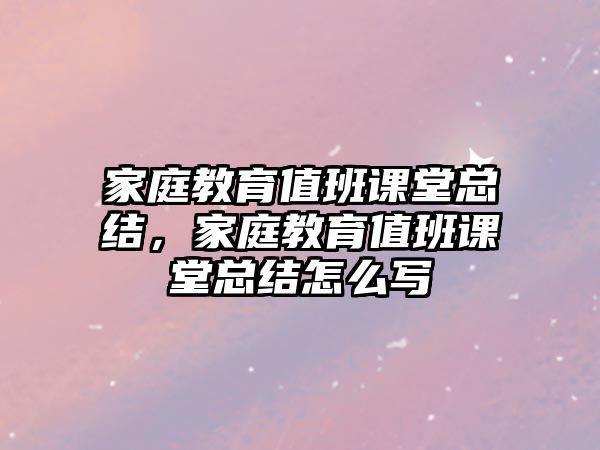 家庭教育值班課堂總結(jié)，家庭教育值班課堂總結(jié)怎么寫(xiě)