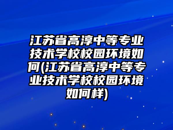 江蘇省高淳中等專業(yè)技術(shù)學(xué)校校園環(huán)境如何(江蘇省高淳中等專業(yè)技術(shù)學(xué)校校園環(huán)境如何樣)