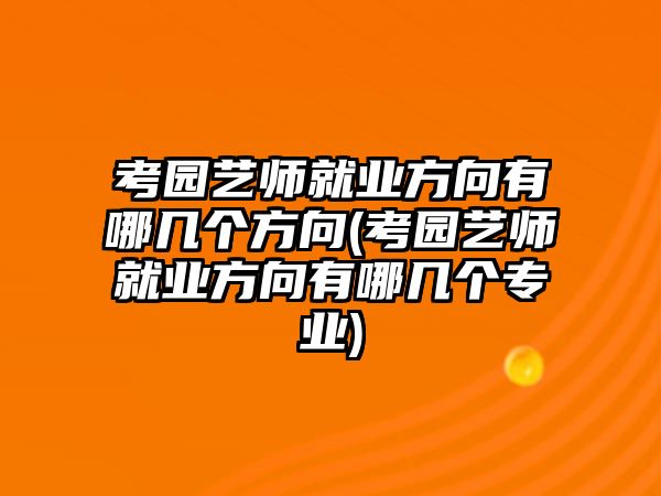 考園藝師就業(yè)方向有哪幾個方向(考園藝師就業(yè)方向有哪幾個專業(yè))