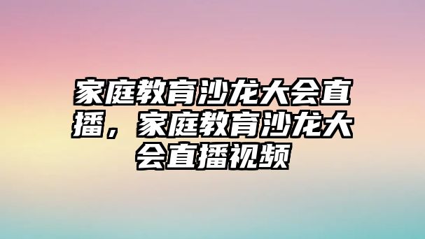 家庭教育沙龍大會直播，家庭教育沙龍大會直播視頻