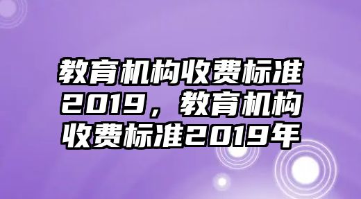 教育機(jī)構(gòu)收費(fèi)標(biāo)準(zhǔn)2019，教育機(jī)構(gòu)收費(fèi)標(biāo)準(zhǔn)2019年