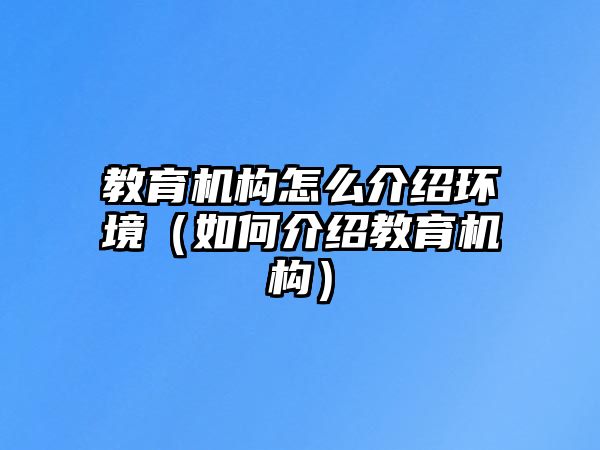 教育機(jī)構(gòu)怎么介紹環(huán)境（如何介紹教育機(jī)構(gòu)）