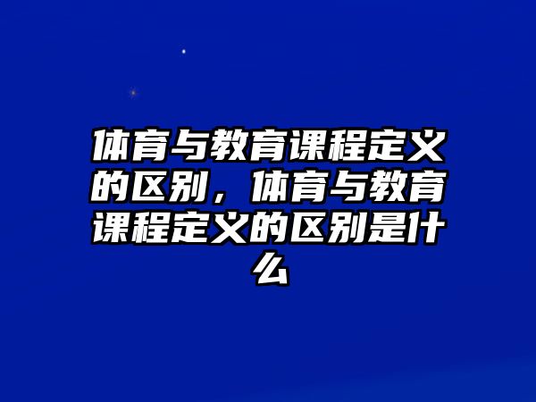 體育與教育課程定義的區(qū)別，體育與教育課程定義的區(qū)別是什么