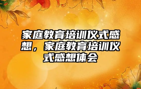 家庭教育培訓儀式感想，家庭教育培訓儀式感想體會