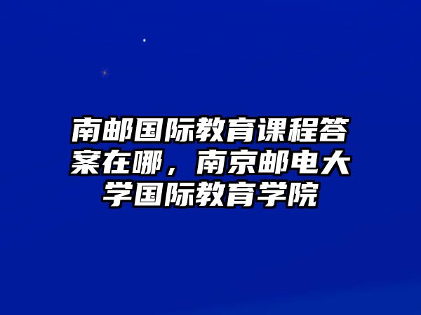 南郵國(guó)際教育課程答案在哪，南京郵電大學(xué)國(guó)際教育學(xué)院