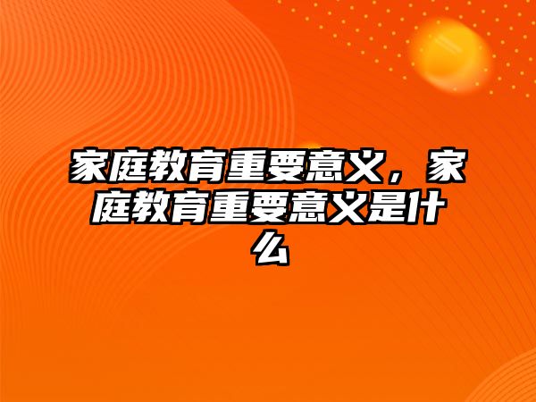 家庭教育重要意義，家庭教育重要意義是什么