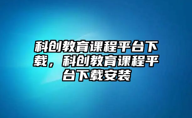 科創(chuàng)教育課程平臺(tái)下載，科創(chuàng)教育課程平臺(tái)下載安裝