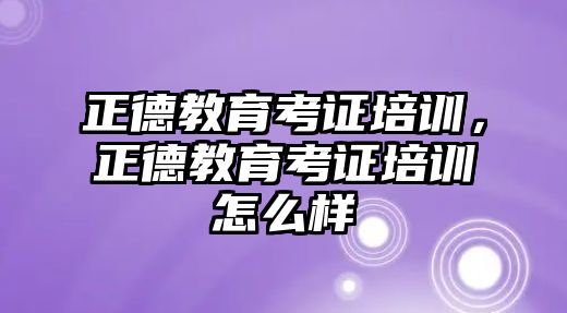 正德教育考證培訓，正德教育考證培訓怎么樣