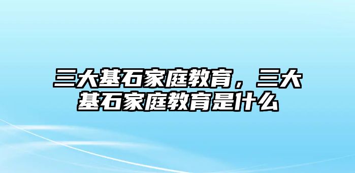 三大基石家庭教育，三大基石家庭教育是什么