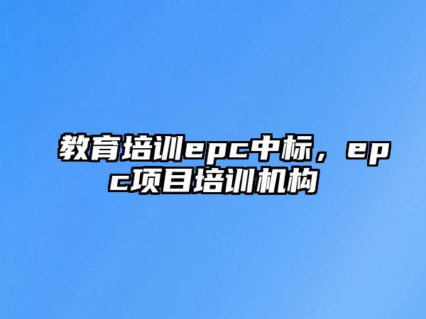 教育培訓(xùn)epc中標(biāo)，epc項(xiàng)目培訓(xùn)機(jī)構(gòu)