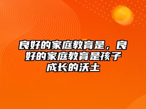 良好的家庭教育是，良好的家庭教育是孩子成長的沃土