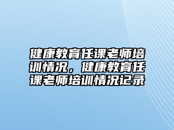 健康教育任課老師培訓情況，健康教育任課老師培訓情況記錄