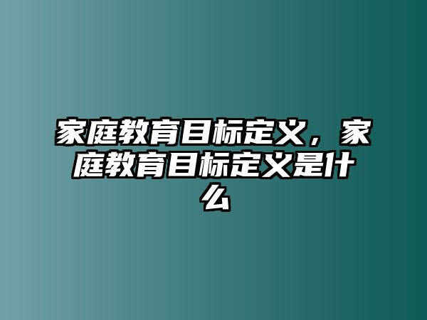 家庭教育目標(biāo)定義，家庭教育目標(biāo)定義是什么