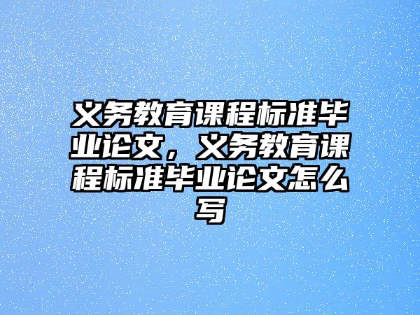 義務(wù)教育課程標(biāo)準(zhǔn)畢業(yè)論文，義務(wù)教育課程標(biāo)準(zhǔn)畢業(yè)論文怎么寫