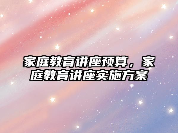 家庭教育講座預算，家庭教育講座實施方案