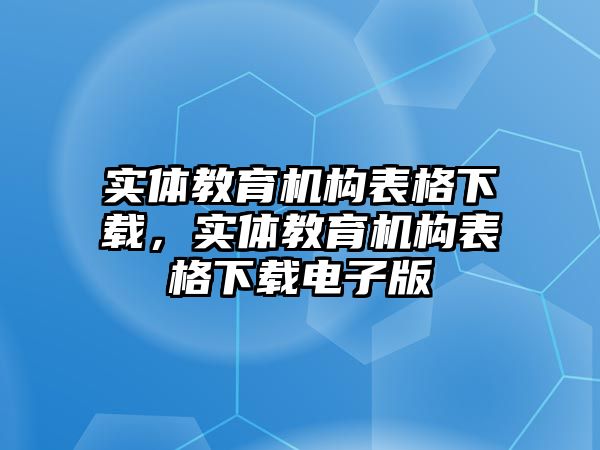 實(shí)體教育機(jī)構(gòu)表格下載，實(shí)體教育機(jī)構(gòu)表格下載電子版