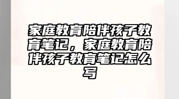 家庭教育陪伴孩子教育筆記，家庭教育陪伴孩子教育筆記怎么寫