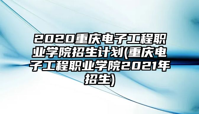 2020重慶電子工程職業(yè)學(xué)院招生計(jì)劃(重慶電子工程職業(yè)學(xué)院2021年招生)