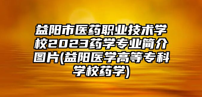 益陽市醫(yī)藥職業(yè)技術(shù)學(xué)校2023藥學(xué)專業(yè)簡介圖片(益陽醫(yī)學(xué)高等專科學(xué)校藥學(xué))