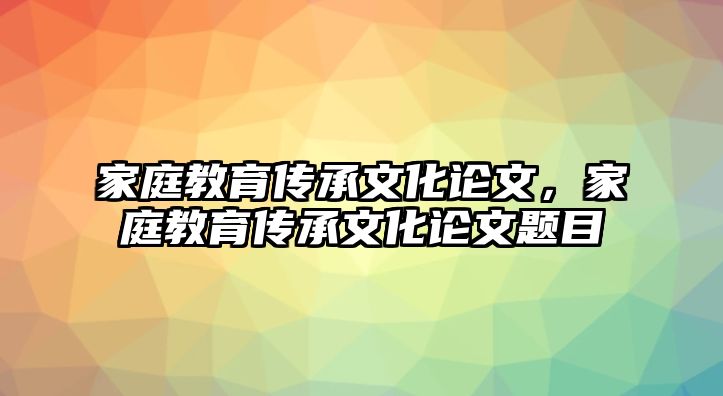 家庭教育傳承文化論文，家庭教育傳承文化論文題目