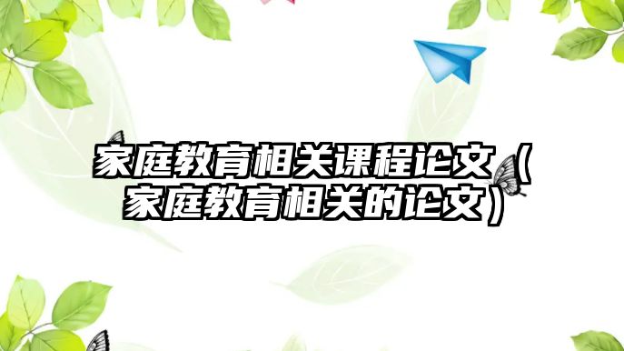 家庭教育相關(guān)課程論文（家庭教育相關(guān)的論文）