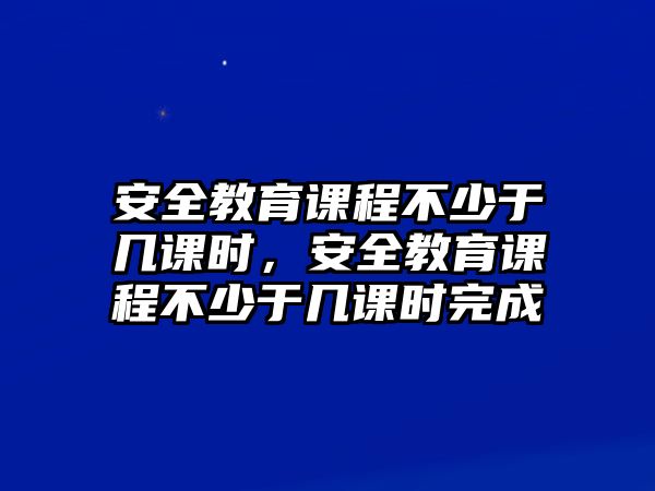 安全教育課程不少于幾課時(shí)，安全教育課程不少于幾課時(shí)完成