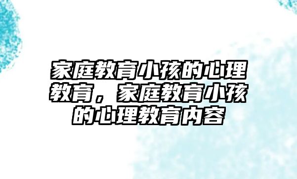 家庭教育小孩的心理教育，家庭教育小孩的心理教育內(nèi)容