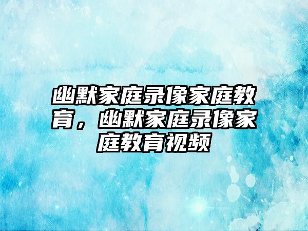 幽默家庭錄像家庭教育，幽默家庭錄像家庭教育視頻